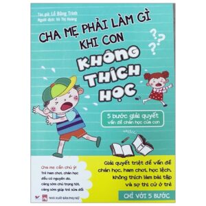 Cha Mẹ Phải Làm Gì Khi Con Không Thích Học – 5 Bước Giải Quyết Vấn Đề Chán Học Của Con