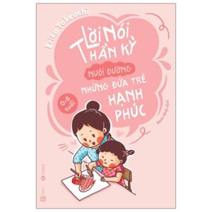 Lời Nói Thần Kỳ Nuôi Dưỡng Những Đứa Trẻ Hạnh Phúc (0-6 Tuổi) (Tái Bản 2024)